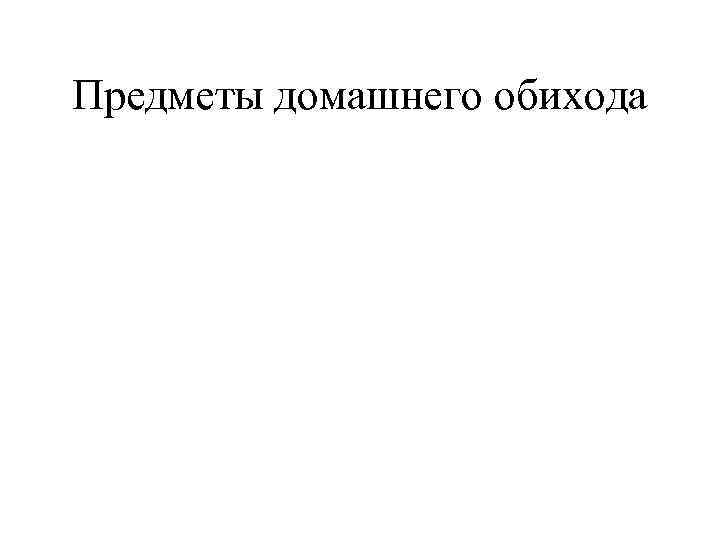 Предметы домашнего обихода 
