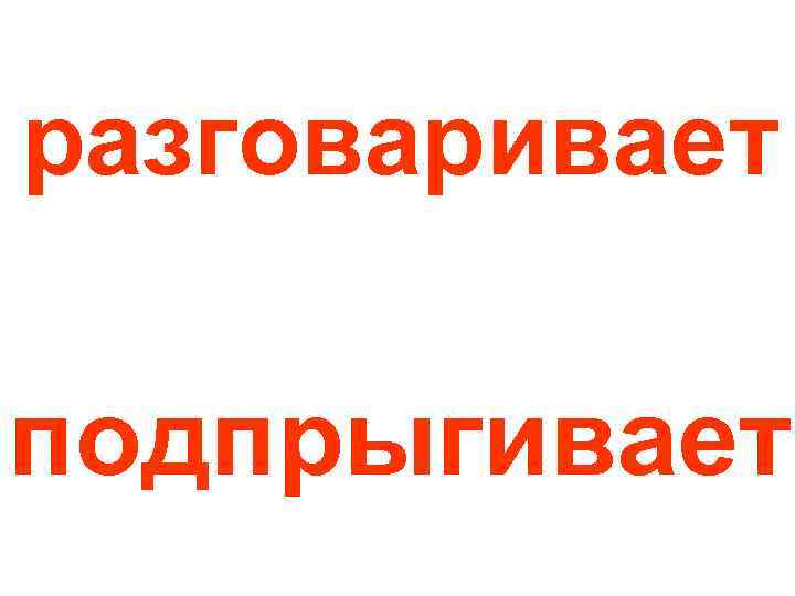 разговаривает подпрыгивает 
