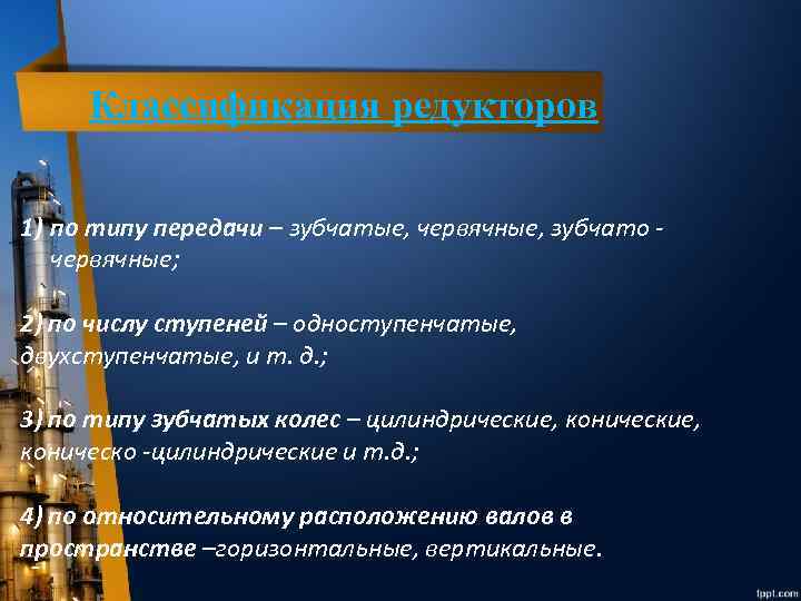 Классификация редукторов 1) по типу передачи – зубчатые, червячные, зубчато червячные; 2) по числу