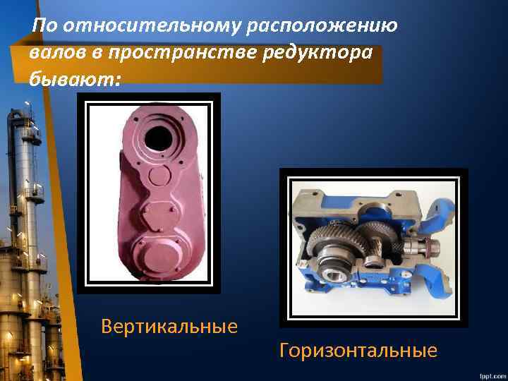 По относительному расположению валов в пространстве редуктора бывают: Вертикальные Горизонтальные 