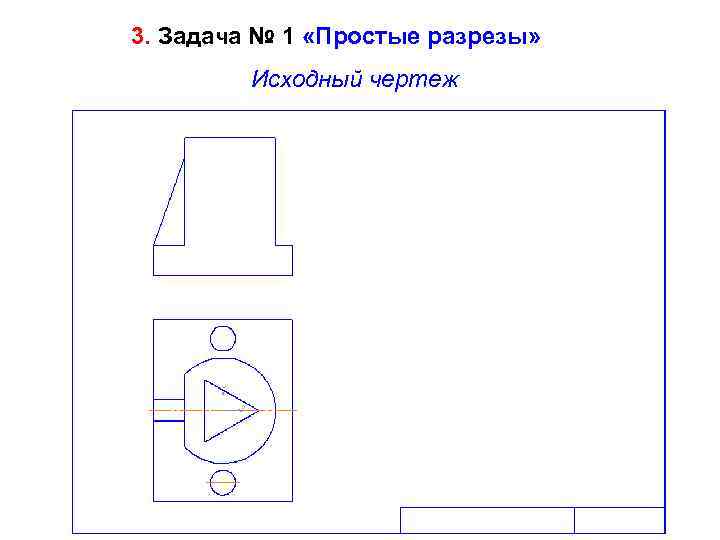 3. Задача № 1 «Простые разрезы» Исходный чертеж 