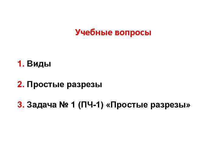 Учебные вопросы 1. Виды 2. Простые разрезы 3. Задача № 1 (ПЧ-1) «Простые разрезы»