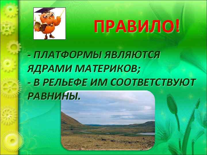 ПРАВИЛО! - ПЛАТФОРМЫ ЯВЛЯЮТСЯ ЯДРАМИ МАТЕРИКОВ; - В РЕЛЬЕФЕ ИМ СООТВЕТСТВУЮТ РАВНИНЫ. 