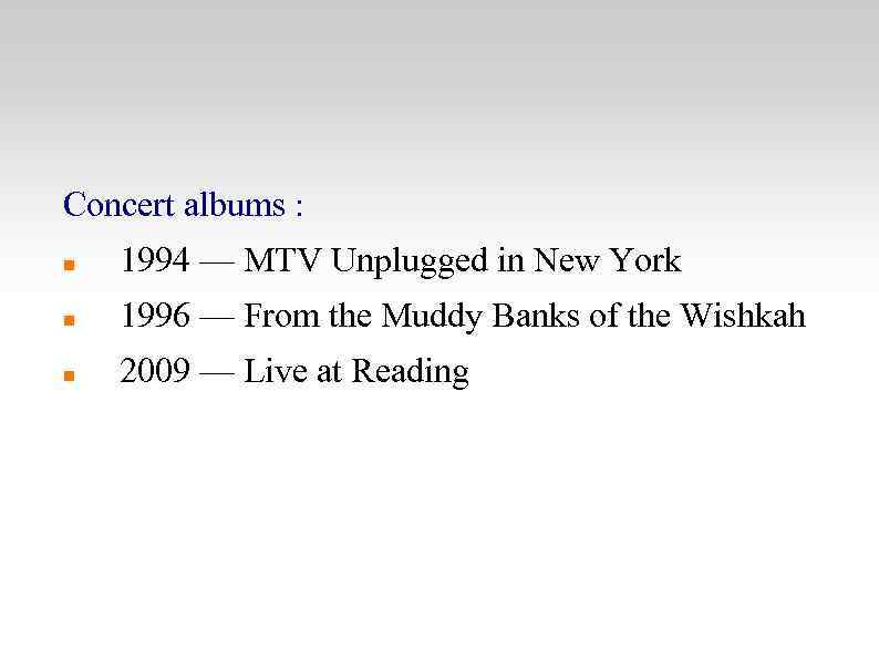 Concert albums : 1994 — MTV Unplugged in New York 1996 — From the