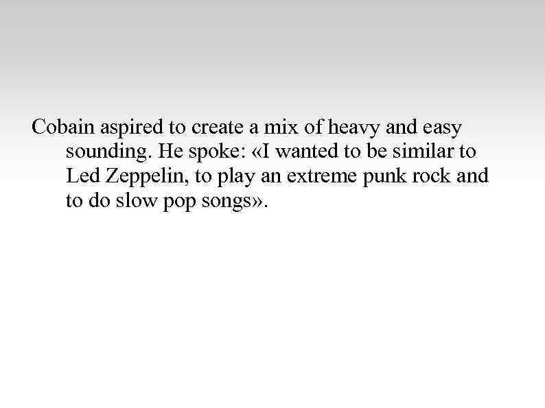 Cobain aspired to create a mix of heavy and easy sounding. He spoke: «I