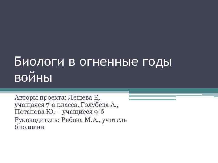 Биологи в огненные годы войны Авторы проекта: Лещева Е, учащаяся 7 -а класса, Голубева