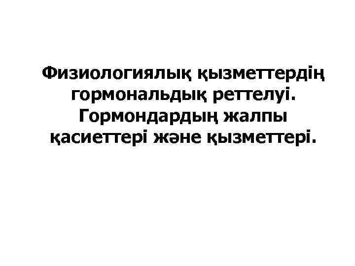 Физиологиялық қызметтердің гормональдық реттелуі. Гормондардың жалпы қасиеттері және қызметтері. 