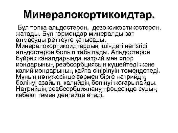 Минералокортикоидтар. Бұл топқа альдостерон, дезоксикортикостерон, жатады. Бұл гормондар минералды зат алмасуды реттеуге қатысады. Минералокортикоидтардың