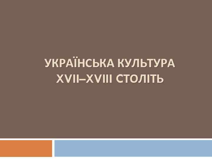 УКРАЇНСЬКА КУЛЬТУРА XVII–XVIII CТОЛІТЬ 