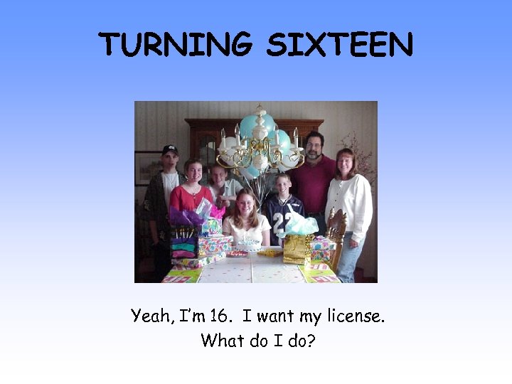 TURNING SIXTEEN Yeah, I’m 16. I want my license. What do I do? 