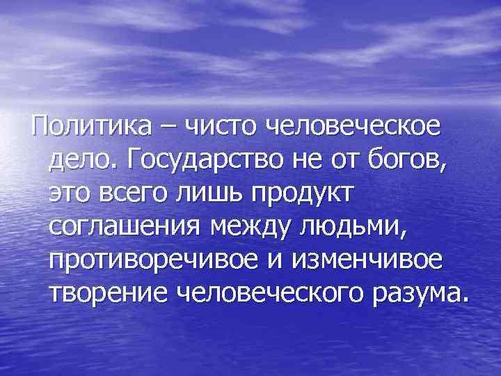Политика – чисто человеческое дело. Государство не от богов, это всего лишь продукт соглашения