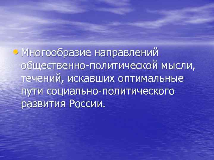  • Многообразие направлений общественно-политической мысли, течений, искавших оптимальные пути социально-политического развития России. 
