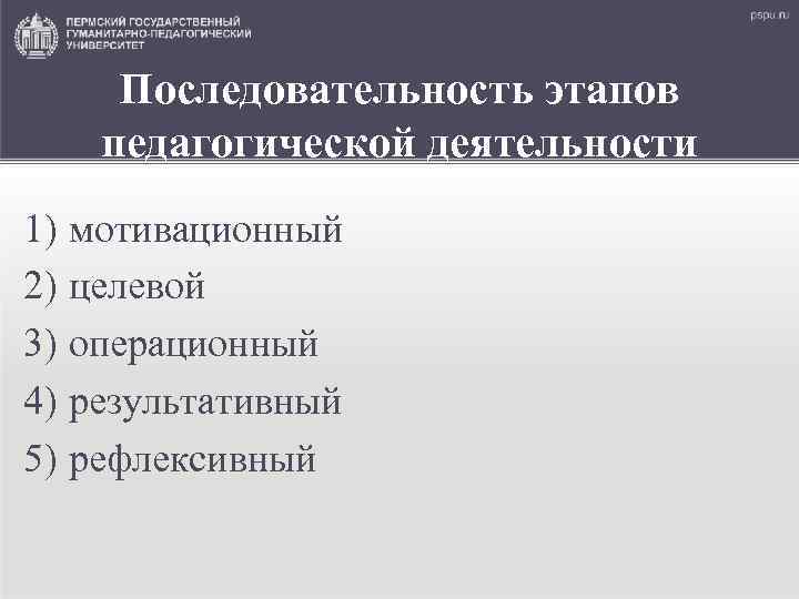 Последовательность этапов педагогической деятельности 1) мотивационный 2) целевой 3) операционный 4) результативный 5) рефлексивный