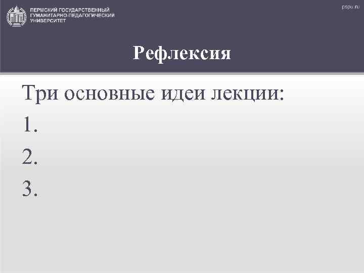 Рефлексия Три основные идеи лекции: 1. 2. 3. 