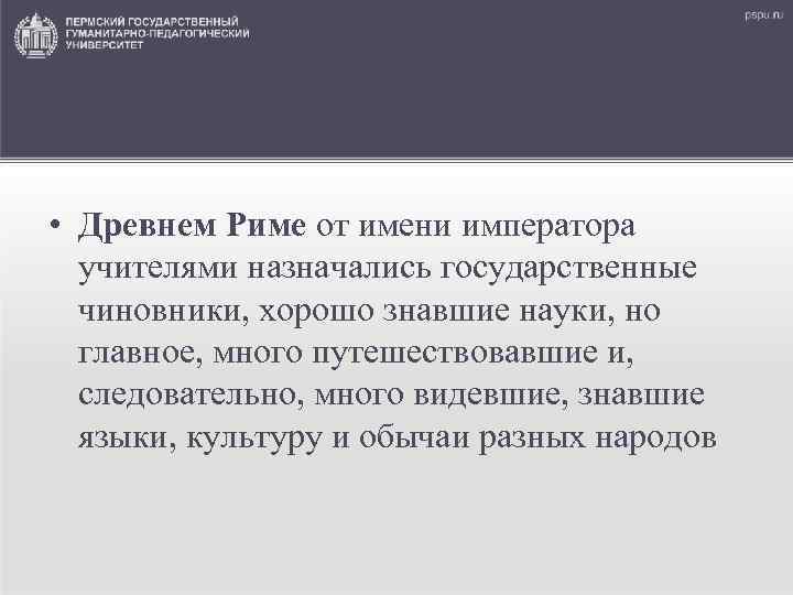  • Древнем Риме от имени императора учителями назначались государственные чиновники, хорошо знавшие науки,