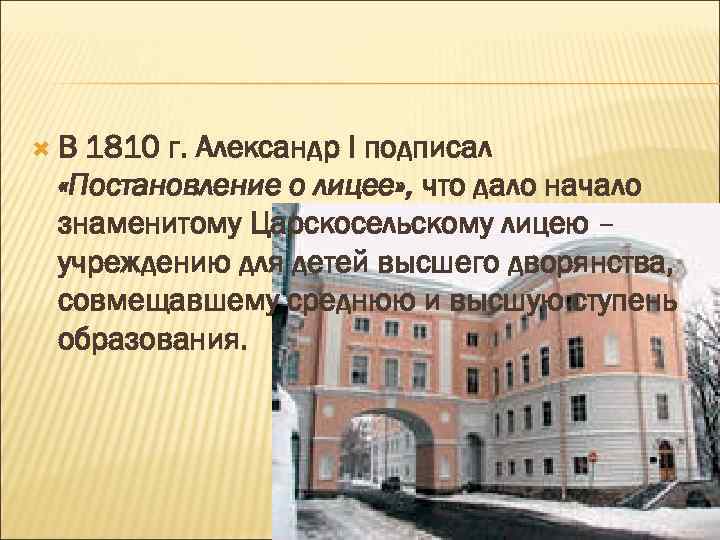  В 1810 г. Александр I подписал «Постановление о лицее» , что дало начало