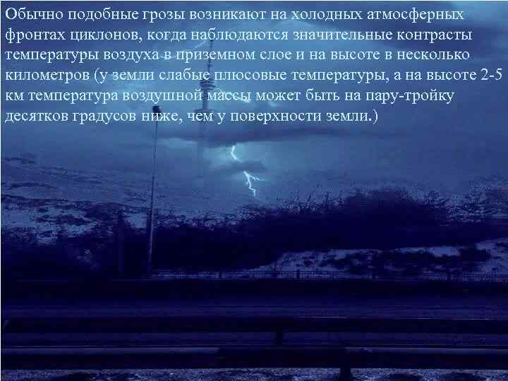 Обычно подобные грозы возникают на холодных атмосферных фронтах циклонов, когда наблюдаются значительные контрасты температуры