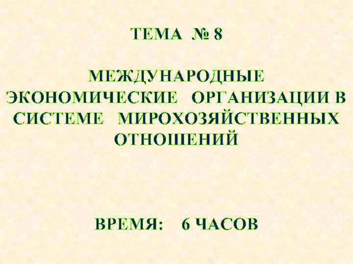 ТЕМА № 8 МЕЖДУНАРОДНЫЕ ЭКОНОМИЧЕСКИЕ ОРГАНИЗАЦИИ В СИСТЕМЕ МИРОХОЗЯЙСТВЕННЫХ ОТНОШЕНИЙ ВРЕМЯ: 6 ЧАСОВ 