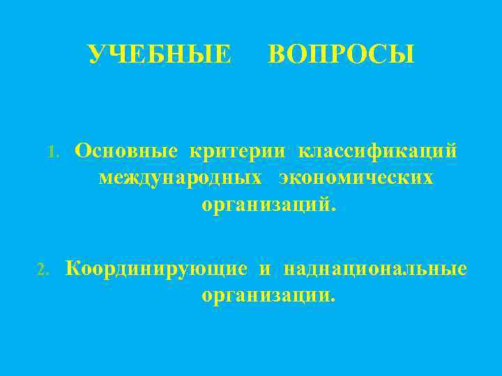 УЧЕБНЫЕ 1. 2. ВОПРОСЫ Основные критерии классификаций международных экономических организаций. Координирующие и наднациональные организации.