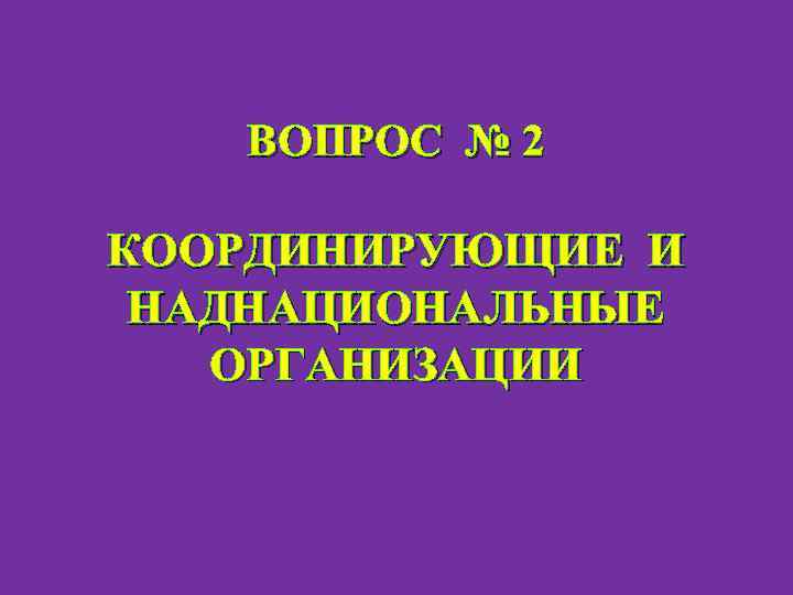 ВОПРОС № 2 КООРДИНИРУЮЩИЕ И НАДНАЦИОНАЛЬНЫЕ ОРГАНИЗАЦИИ 