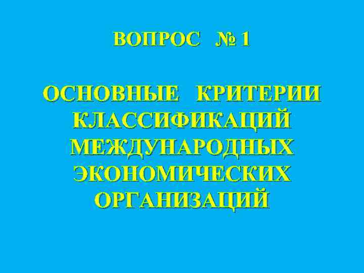 ВОПРОС № 1 ОСНОВНЫЕ КРИТЕРИИ КЛАССИФИКАЦИЙ МЕЖДУНАРОДНЫХ ЭКОНОМИЧЕСКИХ ОРГАНИЗАЦИЙ 