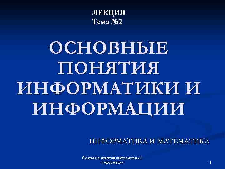 ЛЕКЦИЯ Тема № 2 ОСНОВНЫЕ ПОНЯТИЯ ИНФОРМАТИКИ И ИНФОРМАЦИИ ИНФОРМАТИКА И МАТЕМАТИКА Основные понятия