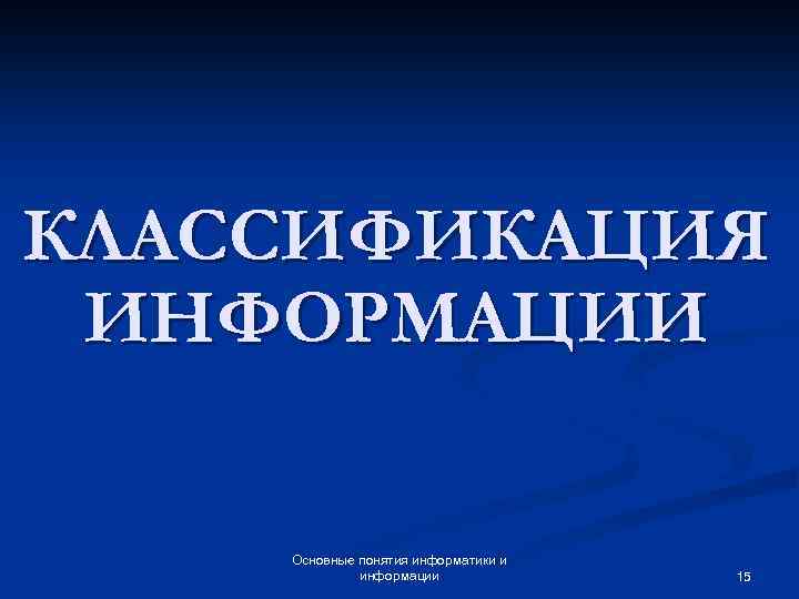КЛАССИФИКАЦИЯ ИНФОРМАЦИИ Основные понятия информатики и информации 15 