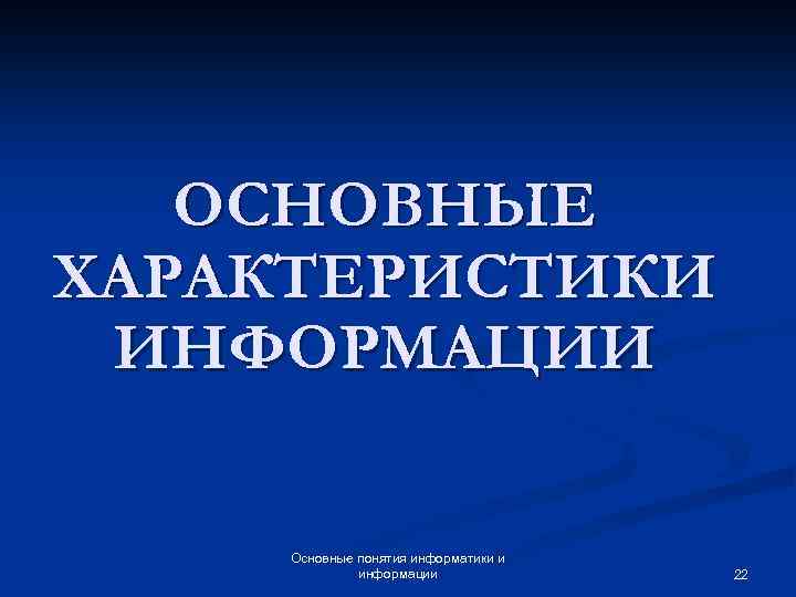 ОСНОВНЫЕ ХАРАКТЕРИСТИКИ ИНФОРМАЦИИ Основные понятия информатики и информации 22 