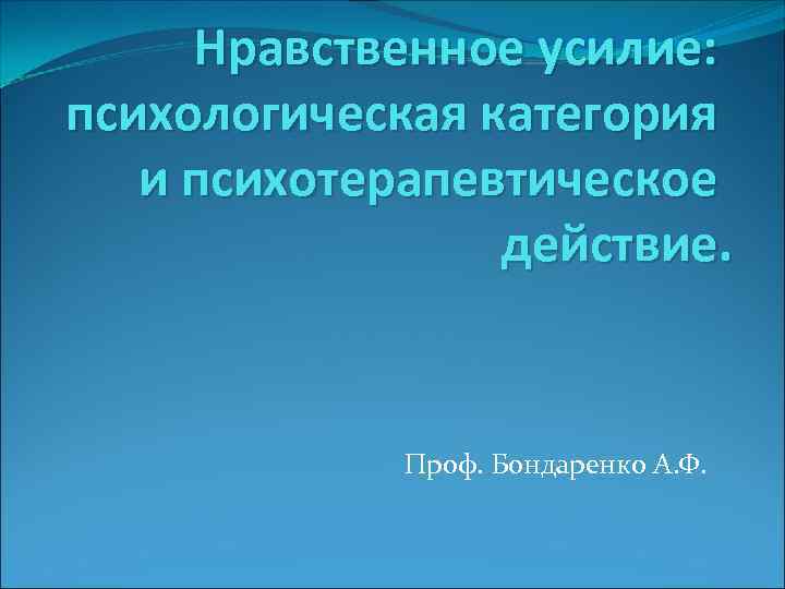 Нравственное усилие: психологическая категория и психотерапевтическое действие. Проф. Бондаренко А. Ф. 