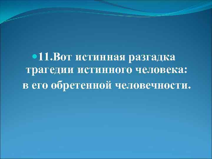  11. Вот истинная разгадка трагедии истинного человека: в его обретенной человечности. 