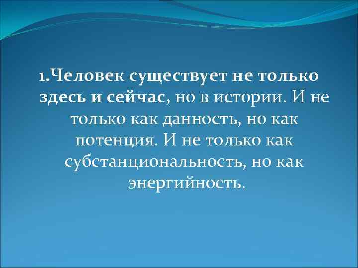 1. Человек существует не только здесь и сейчас, но в истории. И не только
