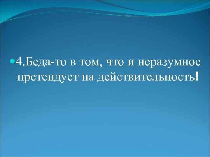  4. Беда-то в том, что и неразумное претендует на действительность! 