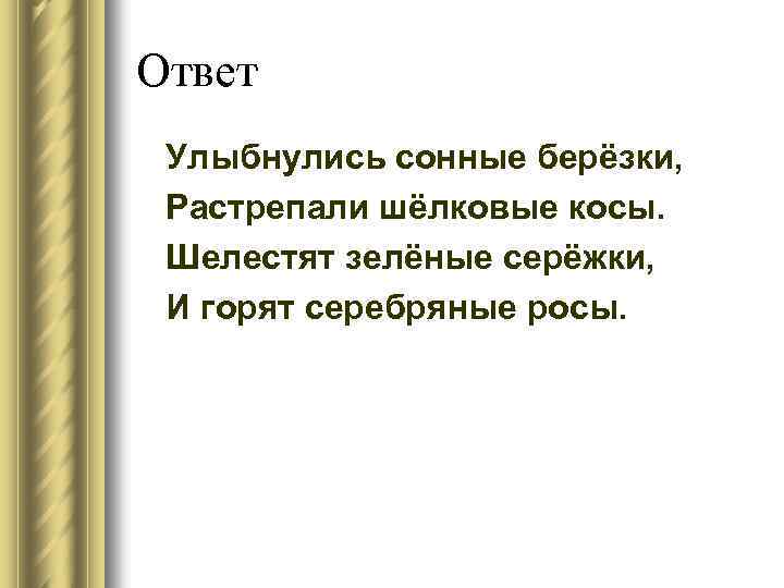 Ответ Улыбнулись сонные берёзки, Растрепали шёлковые косы. Шелестят зелёные серёжки, И горят серебряные росы.