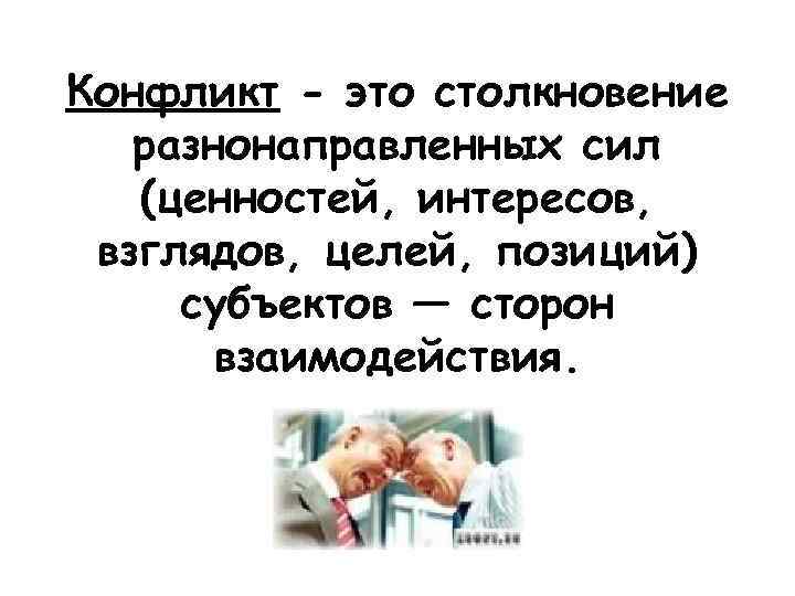Конфликт - это столкновение разнонаправленных сил (ценностей, интересов, взглядов, целей, позиций) субъектов — сторон