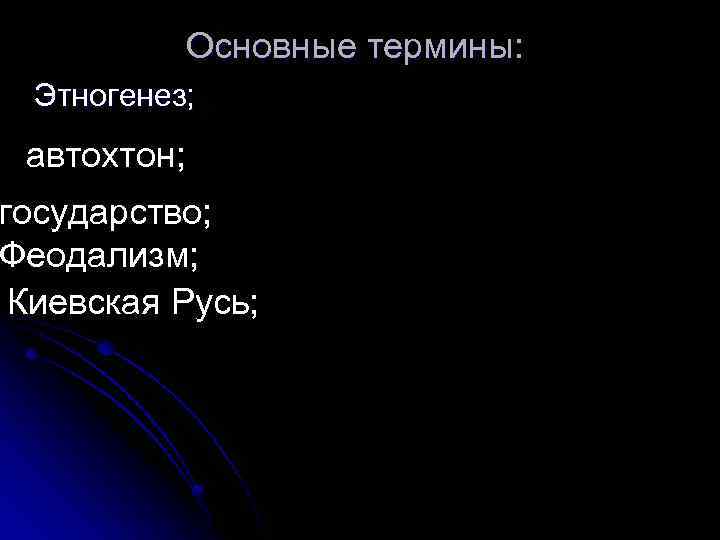 Основные термины: Этногенез; автохтон; государство; Феодализм; Киевская Русь; 