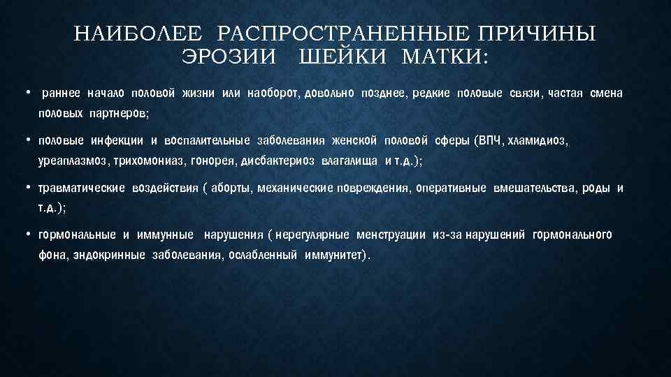 НАИБОЛЕЕ РАСПРОСТРАНЕННЫЕ ПРИЧИНЫ ЭРОЗИИ ШЕЙКИ МАТКИ: • раннее начало половой жизни или наоборот, довольно