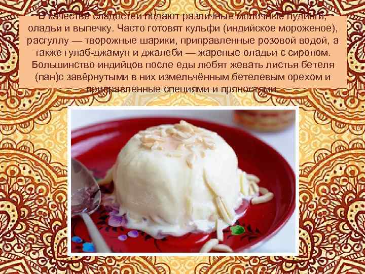 В качестве сладостей подают различные молочные пудинги, оладьи и выпечку. Часто готовят кульфи (индийское