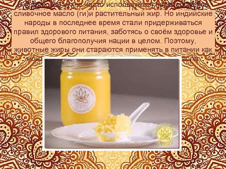 В индийской кухне часто используется перетопленное сливочное масло (ги)и растительный жир. Но индийские народы
