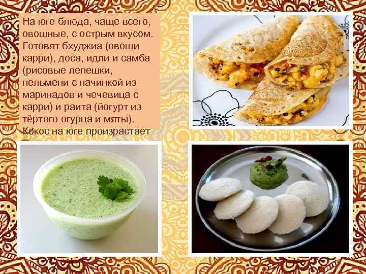 На юге блюда, чаще всего, овощные, с острым вкусом. Готовят бхуджиа (овощи карри), доса,