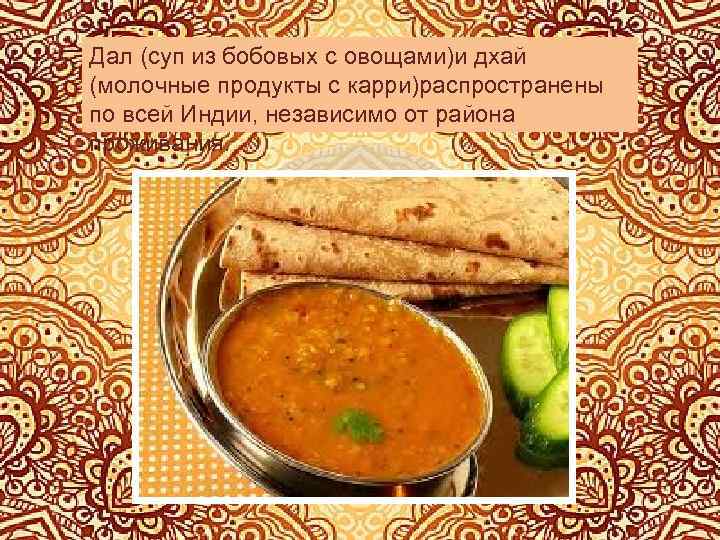 Дал (суп из бобовых с овощами)и дхай (молочные продукты с карри)распространены по всей Индии,