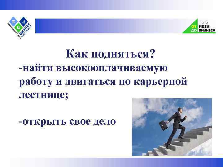  Как подняться? -найти высокооплачиваемую работу и двигаться по карьерной лестнице; -открыть свое дело
