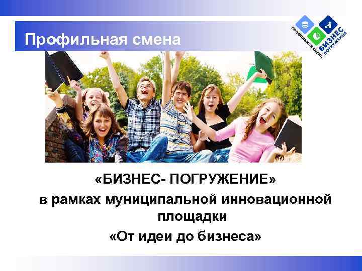 Профильная смена «БИЗНЕС- ПОГРУЖЕНИЕ» в рамках муниципальной инновационной площадки «От идеи до бизнеса» 