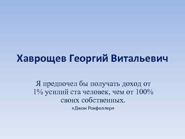 Хаврощев Георгий Витальевич Я предпочел бы получать доход от 1% усилий ста человек, чем
