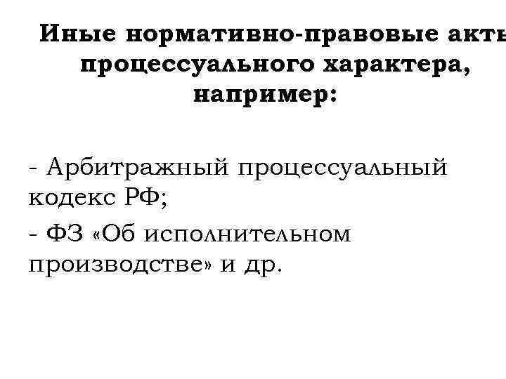 Иные нормативно-правовые акты процессуального характера, например: - Арбитражный процессуальный кодекс РФ; - ФЗ «Об
