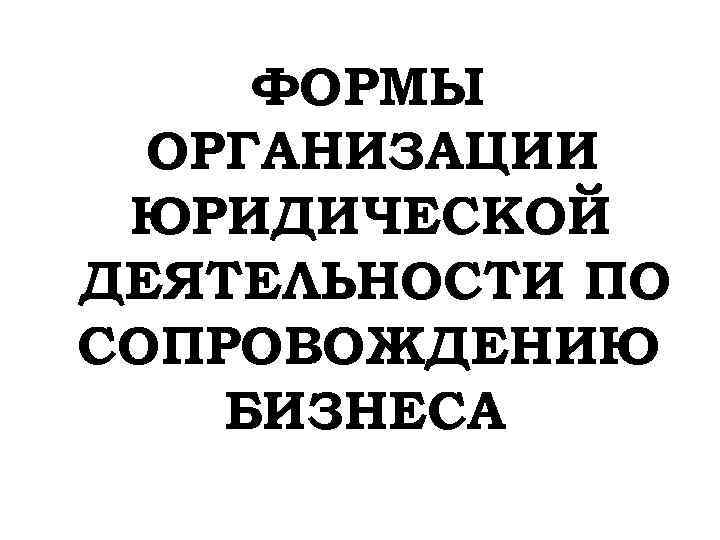 ФОРМЫ ОРГАНИЗАЦИИ ЮРИДИЧЕСКОЙ ДЕЯТЕЛЬНОСТИ ПО СОПРОВОЖДЕНИЮ БИЗНЕСА 