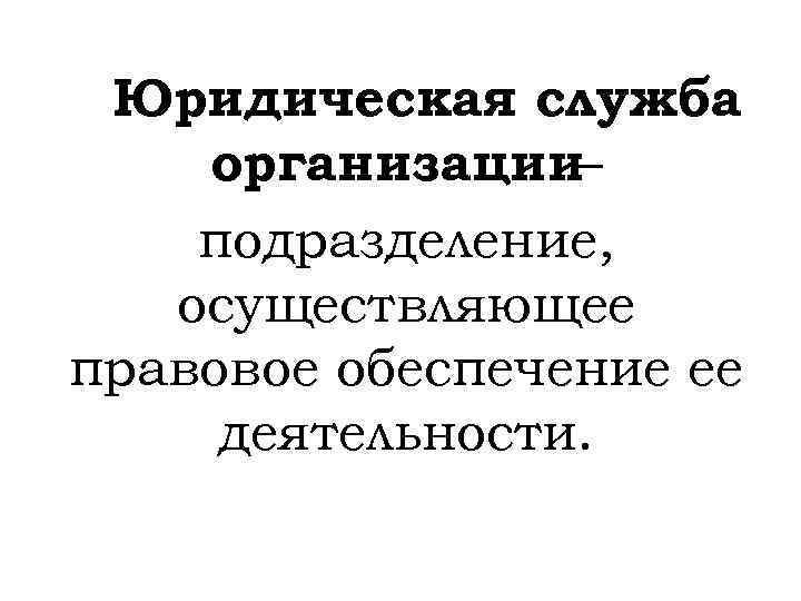 Юридическая служба организации– подразделение, осуществляющее правовое обеспечение ее деятельности. 