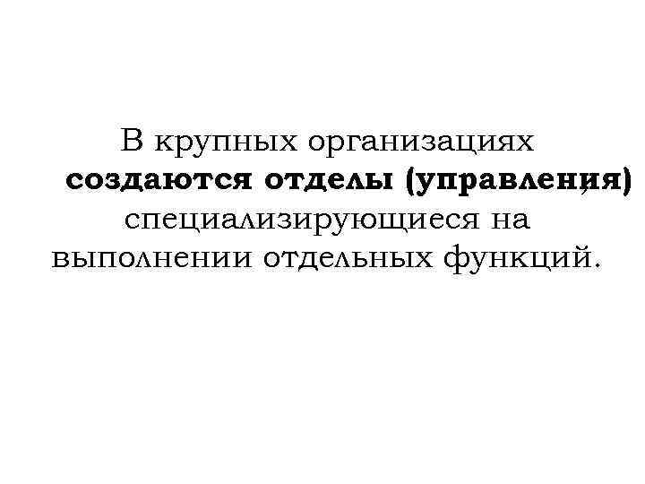В крупных организациях создаются отделы (управления) , специализирующиеся на выполнении отдельных функций. 