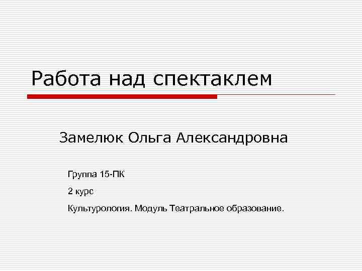 Работа над спектаклем Замелюк Ольга Александровна Группа 15 -ПК 2 курс Культурология. Модуль Театральное