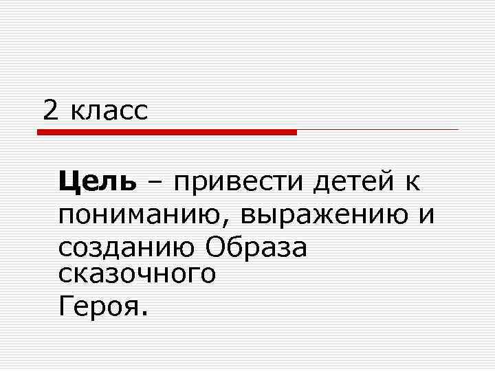 2 класс Цель – привести детей к пониманию, выражению и созданию Образа сказочного Героя.