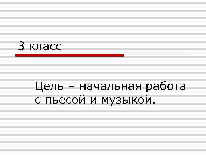 3 класс Цель – начальная работа с пьесой и музыкой. 